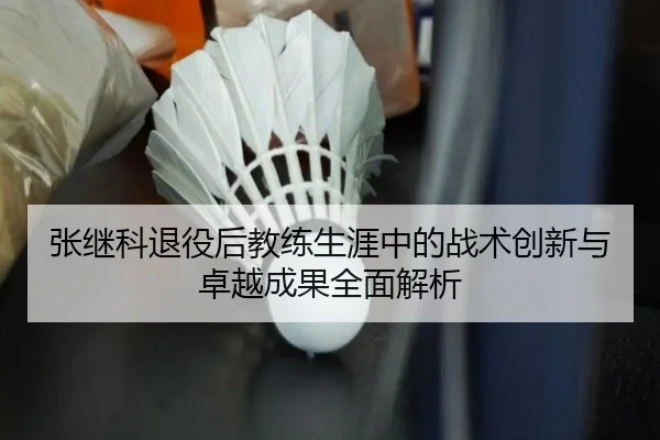 张继科退役后教练生涯中的战术创新与卓越成果全面解析